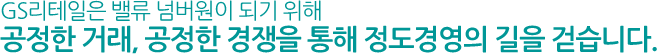 GS리테일은 밸류 넘버원이 되기 위해 공정한 거래, 공정한 경쟁을 통해 정도경영의 길을 걷습니다.