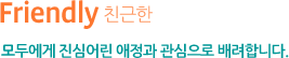 Friendly:친근한_모두에게 진심어린 애정과 관심으로 배려합니다.