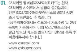 GS&POINT 카드는 현재 GS리테일 사이트에서 발급이 불가능하며, 인근 GS25/GS수퍼마켓/미스터도넛/GS왓슨스를 방문하시면 즉시 발급받으실 수 있습니다. (GS수퍼마켓에서는 점포에서 카드수령 및 현장등록이 가능하시며, 
						이외 GS25/미스터도넛/GS왓슨스에서 발급 받으신 카드는 반드시 인터넷으로 등록 후 이용해주셔야 합니다. )