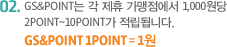 GS&POINT는 각 제휴 가맹점에서 1,000원당 2Point~10Point가 적립됩니다. GS&POINT 1POINT = 1원