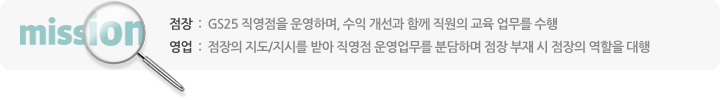 점장  :  GS25 직영점을 운영하며, 수익 개선과 함께 직원의 교육 업무를 수행, 영업  :  점장의 지도/지시를 받아 직영점 운영업무를 분담하며 점장 부재 시 점장의 역할을 대행