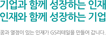 기업과 함께 성장하는 인재.인재와 함께 성장하는 기업. 꿈과 열정이 있는 인재가 GS리테일을 만들어 갑니다.