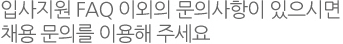 입사지원 FAQ 이외의 문의사항이 있으시면 채용 문의를 이용해 주세요