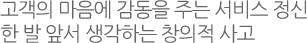 고객의 마음에 감동을 주는 서비스 정신 한 발 앞서 생각하는 창의적 사고