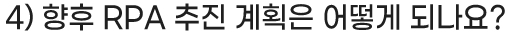 4) 향후 RPA 추진 계획은 어떻게 되나요?