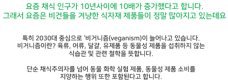 요즘 채식 인구가 10년사이에 10배가 증가했다고 합니다. 그래서 요즘은 비건들을 겨냥한 식자재 제품들이 정말 많아지고 있는데요 - 하단 상세 설명