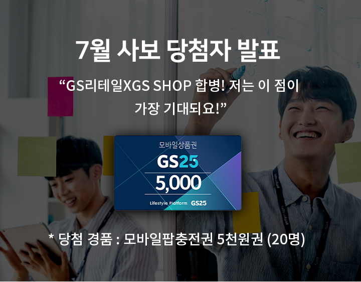7월 사보 - 당첨자 발표 GS리테일XGS SHOP 합병!​ 저는 이 점이 가장 기대되요! * 당첨 경품 : 모바일팝충전권 5천원권 (20명)​​​
