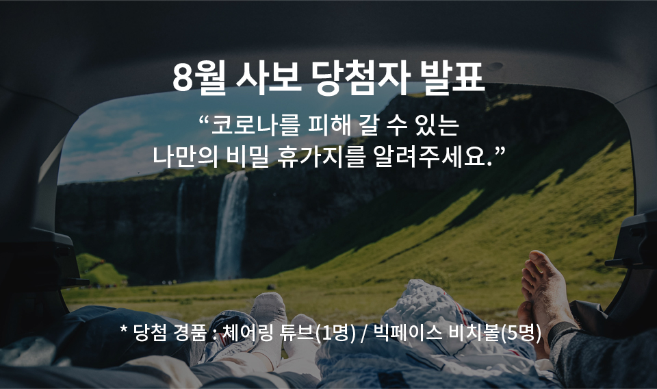 8월 사보 - 당첨자 발표 코로나를 피해 갈 수 있는​ 나만의 비밀 휴가지를 알려주세요.​​* 당첨 경품 : 체어링 튜브(1명) / 빅페이스 비치볼(5명)​