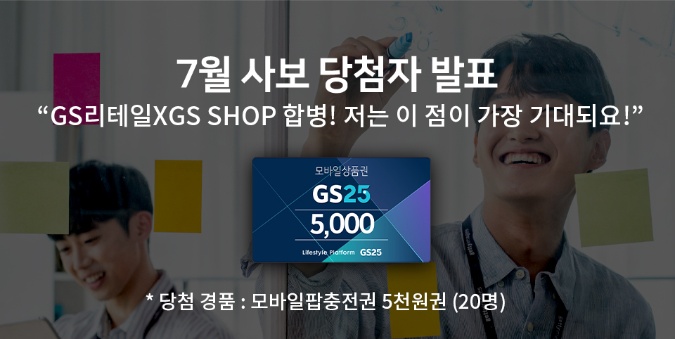 7월 사보 - 당첨자 발표 GS리테일XGS SHOP 합병!​ 저는 이 점이 가장 기대되요! * 당첨 경품 : 모바일팝충전권 5천원권 (20명)​​​