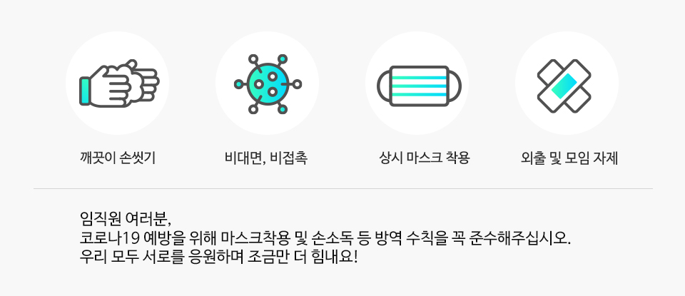 임직원 여러분,코로나19 예방을 위해 마스크착용 및 손소독 등 방역 수칙을 꼭 준수해주십시오.우리 모두 서로를 응원하며 조금만 더 힘내요!