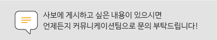 사보에 게시하고 싶은 내용이 있으시면 언제든지 커뮤니케이션팀으로 언제든지 문의해주세요!