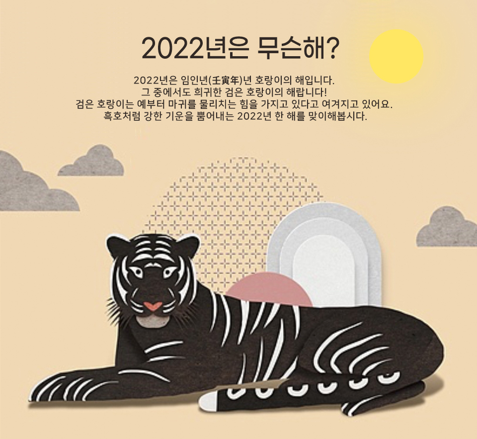 2022년은 무슨해? 2022년은 임인년(壬寅年)년 호랑이의 해입니다. 그 중에서도 희귀한 검은 호랑이의 해랍니다! 검은 호랑이는 예부터 마귀를 물리치는 힘을 가지고 있다고 여겨지고 있어요. 흑호처럼 강한 기운을 뿜어내는 2022년 한 해를 맞이해봅시다.
